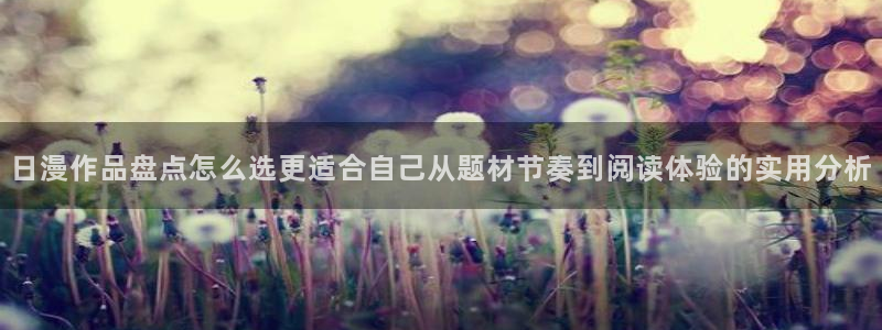 羞羞漫画免费漫画入口：日漫作品盘点怎么选更适合自己从题材节奏到阅读体验的实用分析