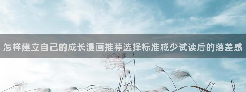 羞羞漫画免费网站:怎样建立自己的成长漫画推荐选择标准减少试读后的落差感