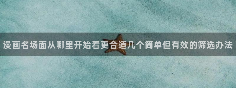 羞羞漫画作品动态:漫画名场面从哪里开始看更合适几个简单但有效的筛选办法