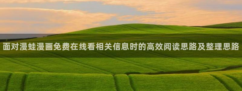 羞羞漫画热门漫画排行：面对漫蛙漫画免费在线看相关信息时的高效阅读思路及整理思路