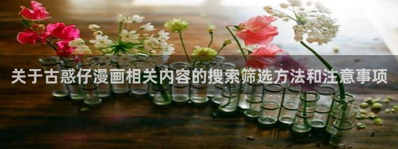 羞羞漫画漫画新作：关于古惑仔漫画相关内容的搜索筛选方法和注意事项