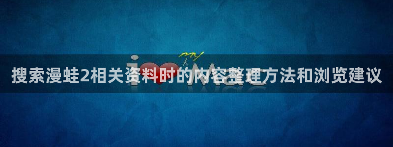 羞羞漫画免费在线漫画：搜索漫蛙2相关资料时的内容整理方法和浏览建议
