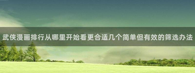 羞羞漫画漫画网址大全：武侠漫画排行从哪里开始看更合适几个简单但有效的筛选办法