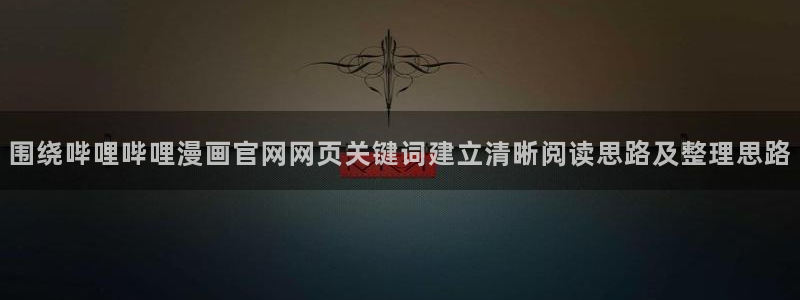 羞羞漫画好看的漫画:围绕哔哩哔哩漫画官网网页关键词建立清晰阅读思路及整理思路