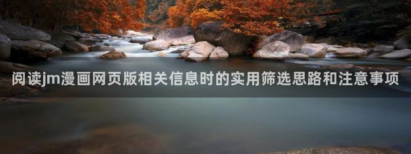 羞羞漫画入口地址:阅读jm漫画网页版相关信息时的实用筛选思路和注意事项